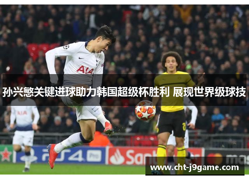 孙兴慜关键进球助力韩国超级杯胜利 展现世界级球技