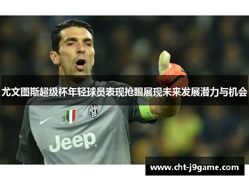 尤文图斯超级杯年轻球员表现抢眼展现未来发展潜力与机会